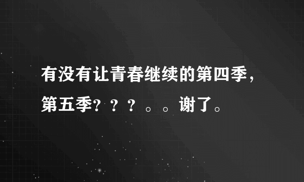 有没有让青春继续的第四季，第五季？？？。。谢了。