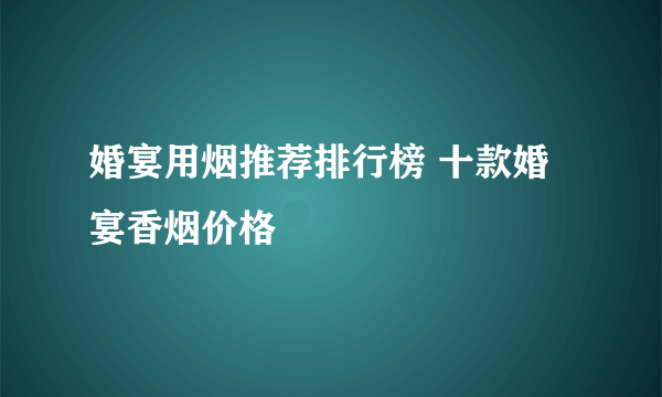 婚宴用烟推荐排行榜 十款婚宴香烟价格