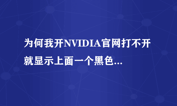 为何我开NVIDIA官网打不开 就显示上面一个黑色背景的图片!如下图