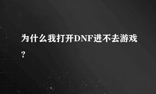 为什么我打开DNF进不去游戏？