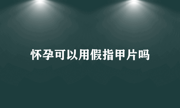 怀孕可以用假指甲片吗