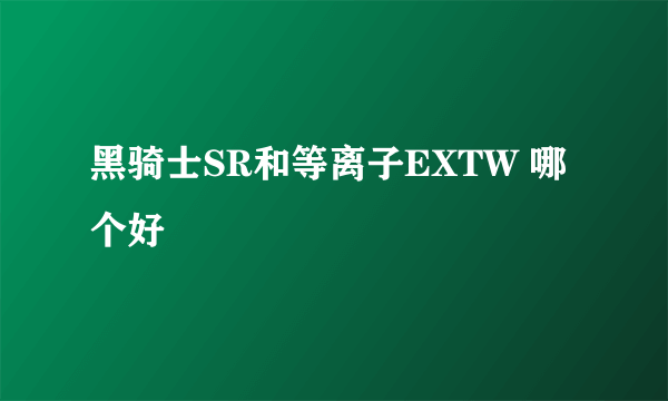 黑骑士SR和等离子EXTW 哪个好