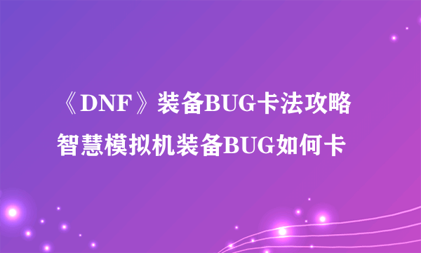 《DNF》装备BUG卡法攻略 智慧模拟机装备BUG如何卡