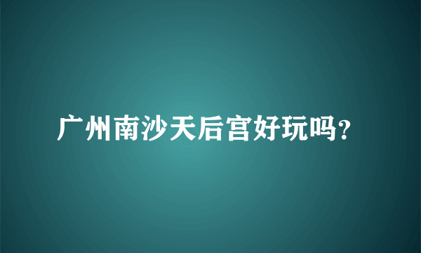 广州南沙天后宫好玩吗？