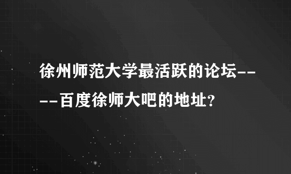 徐州师范大学最活跃的论坛----百度徐师大吧的地址？