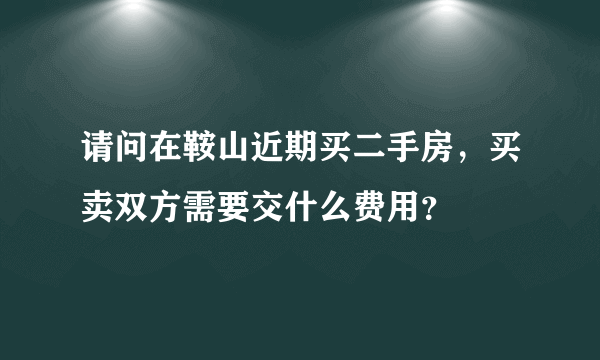 请问在鞍山近期买二手房，买卖双方需要交什么费用？