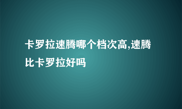 卡罗拉速腾哪个档次高,速腾比卡罗拉好吗