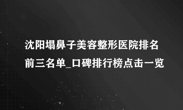 沈阳塌鼻子美容整形医院排名前三名单_口碑排行榜点击一览