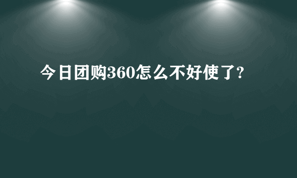 今日团购360怎么不好使了?