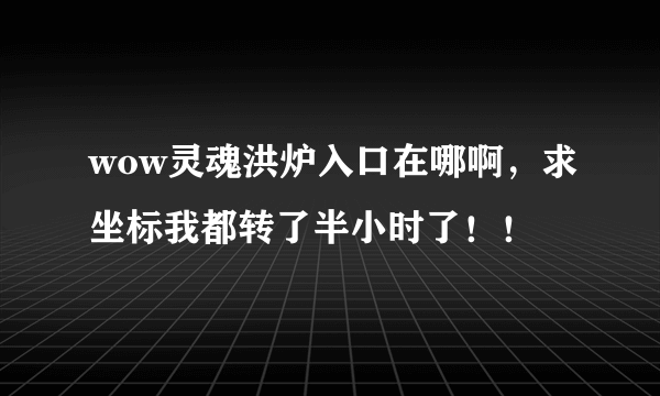 wow灵魂洪炉入口在哪啊，求坐标我都转了半小时了！！