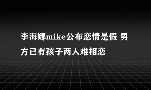 李海娜mike公布恋情是假 男方已有孩子两人难相恋