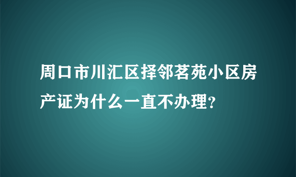 周口市川汇区择邻茗苑小区房产证为什么一直不办理？