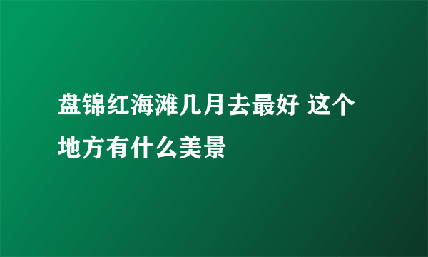 盘锦红海滩几月去最好 这个地方有什么美景