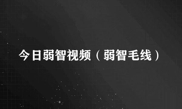 今日弱智视频（弱智毛线）