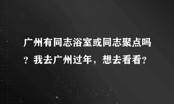 广州有同志浴室或同志聚点吗？我去广州过年，想去看看？