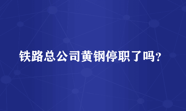 铁路总公司黄钢停职了吗？