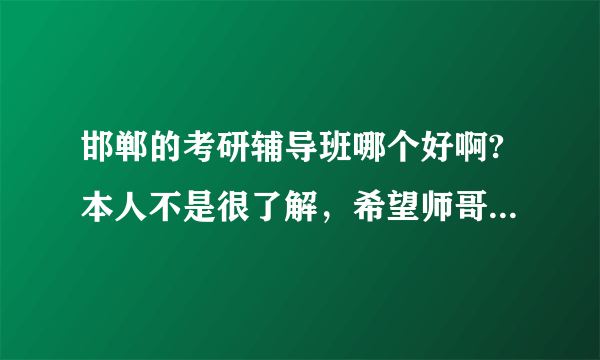 邯郸的考研辅导班哪个好啊?本人不是很了解，希望师哥师姐们指点一下，不胜感激