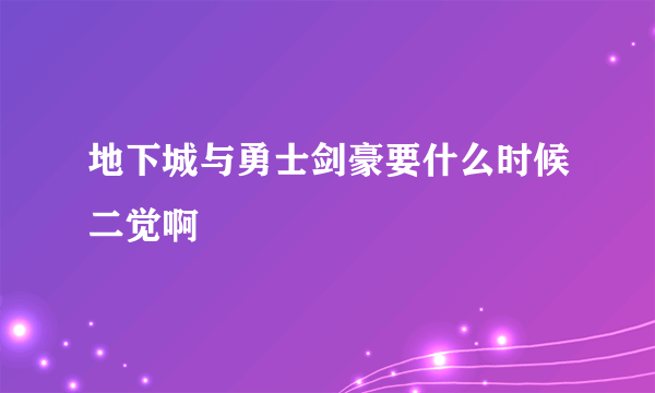 地下城与勇士剑豪要什么时候二觉啊