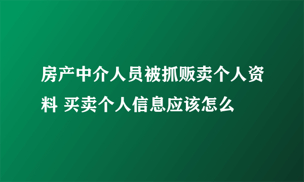 房产中介人员被抓贩卖个人资料 买卖个人信息应该怎么