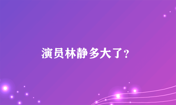 演员林静多大了？