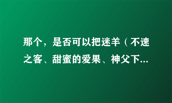 那个，是否可以把迷羊（不速之客、甜蜜的爱果、神父下海记、魔之恋、迟到的理由、美人计、皆大欢喜、