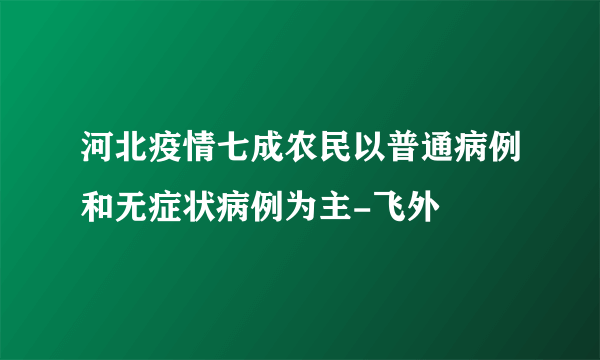 河北疫情七成农民以普通病例和无症状病例为主-飞外