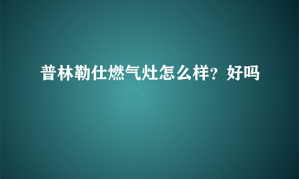 普林勒仕燃气灶怎么样？好吗