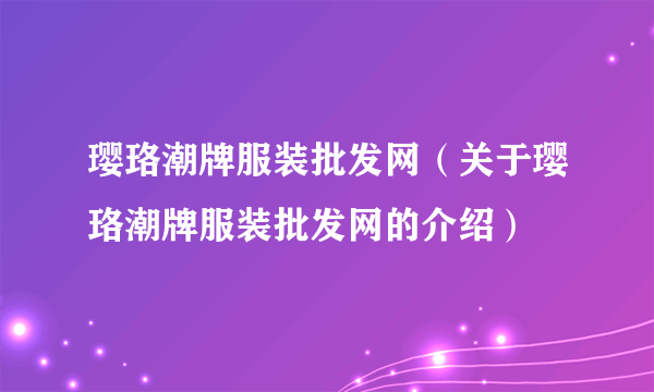 璎珞潮牌服装批发网（关于璎珞潮牌服装批发网的介绍）