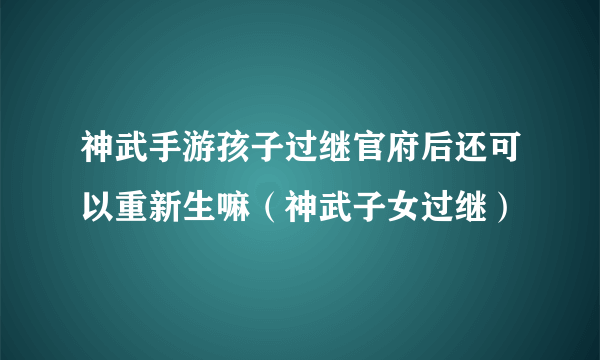 神武手游孩子过继官府后还可以重新生嘛（神武子女过继）