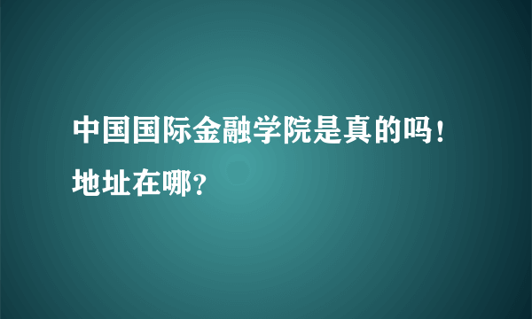 中国国际金融学院是真的吗！地址在哪？