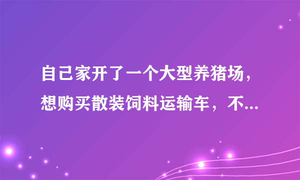 自己家开了一个大型养猪场，想购买散装饲料运输车，不知道散装饲料运输车厂家哪里最好？