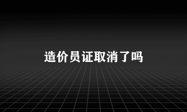 造价员证取消了吗