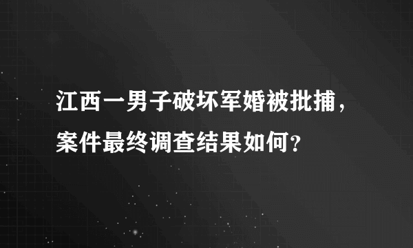 江西一男子破坏军婚被批捕，案件最终调查结果如何？