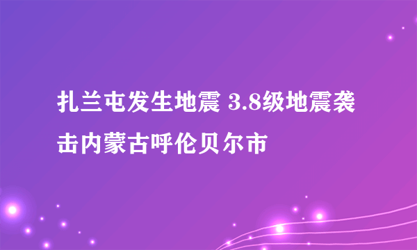 扎兰屯发生地震 3.8级地震袭击内蒙古呼伦贝尔市