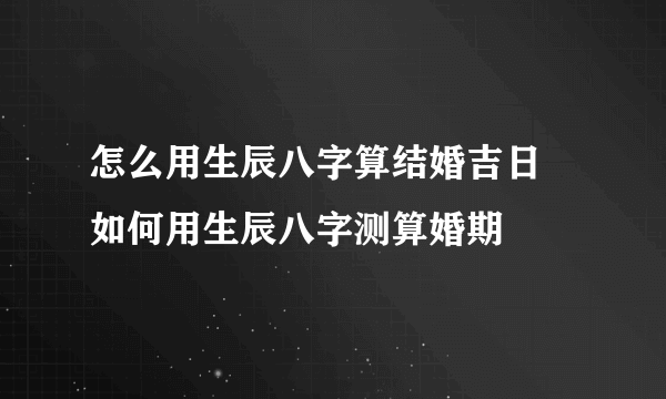 怎么用生辰八字算结婚吉日  如何用生辰八字测算婚期