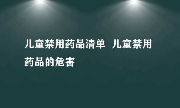 儿童禁用药品清单  儿童禁用药品的危害