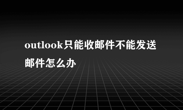 outlook只能收邮件不能发送邮件怎么办