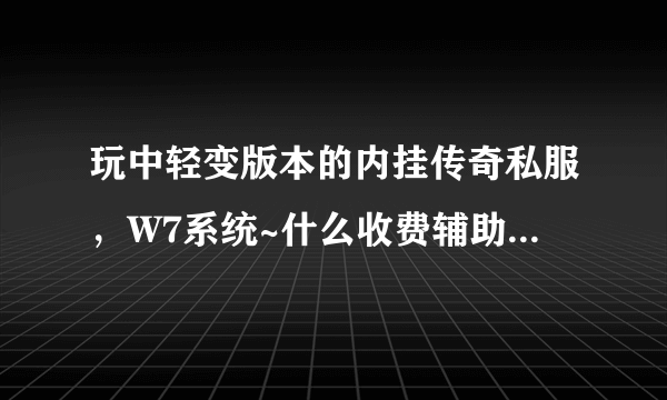 玩中轻变版本的内挂传奇私服，W7系统~什么收费辅助好用些？