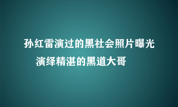 孙红雷演过的黑社会照片曝光    演绎精湛的黑道大哥