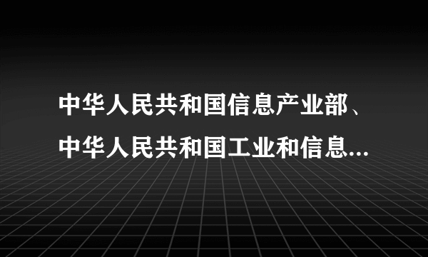 中华人民共和国信息产业部、中华人民共和国工业和信息化部有什么区别是一个部门么，