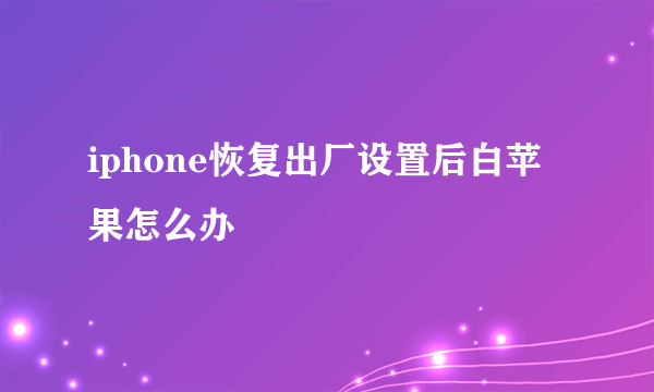 iphone恢复出厂设置后白苹果怎么办