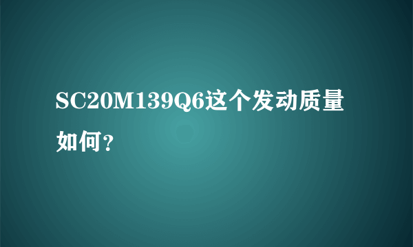 SC20M139Q6这个发动质量如何？