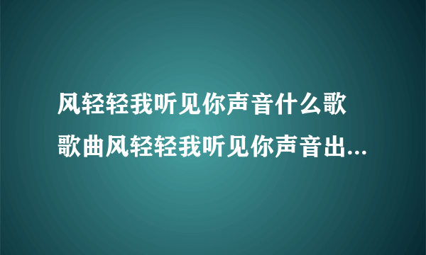 风轻轻我听见你声音什么歌 歌曲风轻轻我听见你声音出自哪首歌