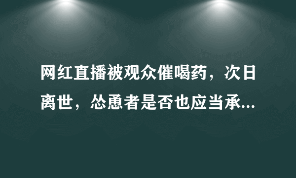 网红直播被观众催喝药，次日离世，怂恿者是否也应当承担法律责任？