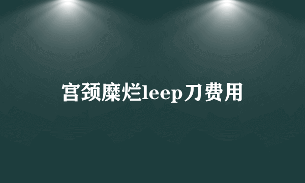 宫颈糜烂leep刀费用