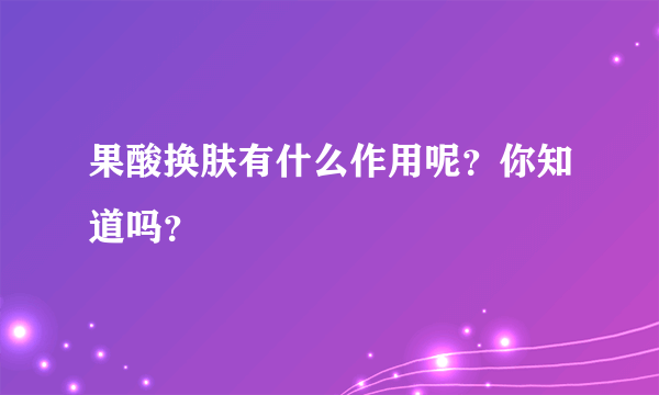 果酸换肤有什么作用呢？你知道吗？