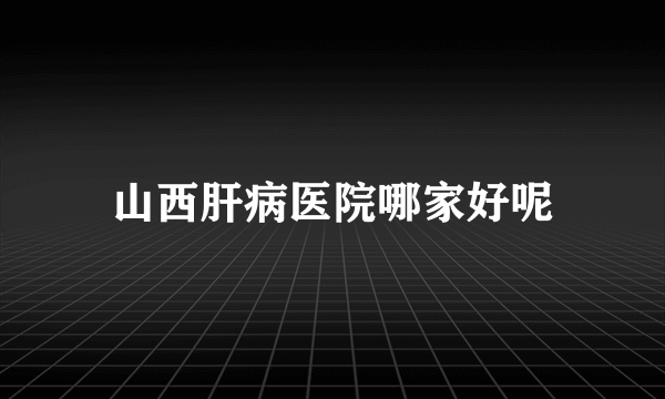 山西肝病医院哪家好呢