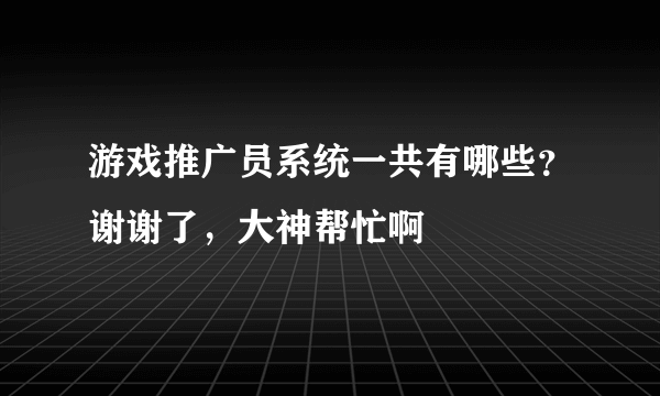 游戏推广员系统一共有哪些？谢谢了，大神帮忙啊