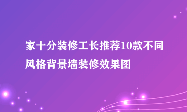 家十分装修工长推荐10款不同风格背景墙装修效果图