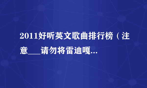 2011好听英文歌曲排行榜（注意___请勿将雷迪嘎嘎的歌加进来！